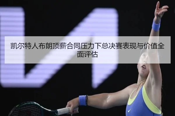 凯尔特人布朗顶薪合同压力下总决赛表现与价值全面评估