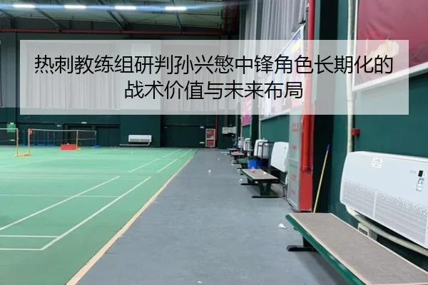 热刺教练组研判孙兴慜中锋角色长期化的战术价值与未来布局