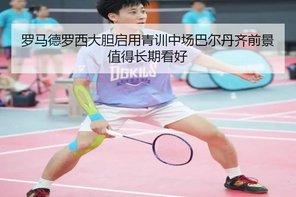 罗马德罗西大胆启用青训中场巴尔丹齐前景值得长期看好