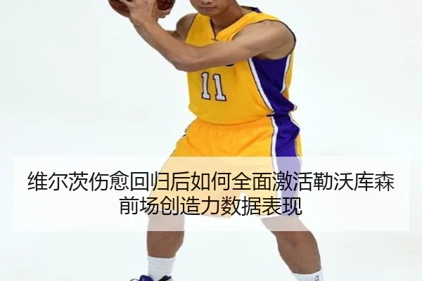 维尔茨伤愈回归后如何全面激活勒沃库森前场创造力数据表现