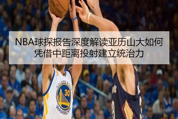 NBA球探报告深度解读亚历山大如何凭借中距离投射建立统治力
