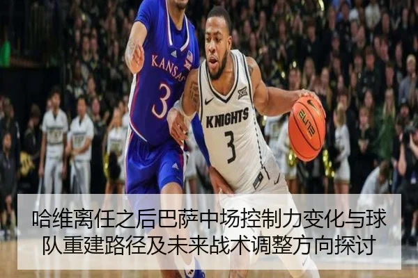哈维离任之后巴萨中场控制力变化与球队重建路径及未来战术调整方向探讨