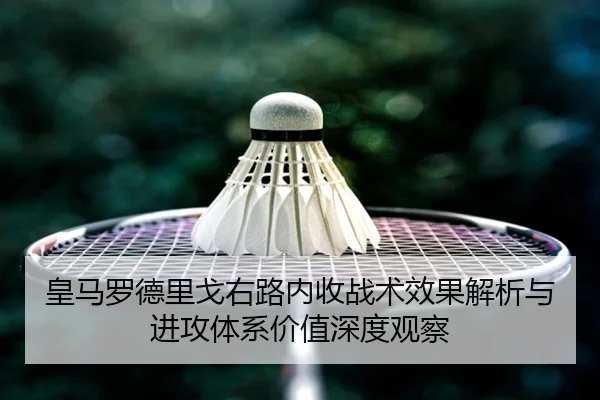 皇马罗德里戈右路内收战术效果解析与进攻体系价值深度观察