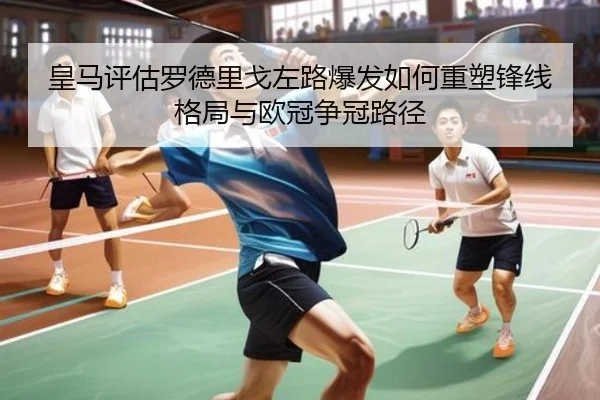 皇马评估罗德里戈左路爆发如何重塑锋线格局与欧冠争冠路径