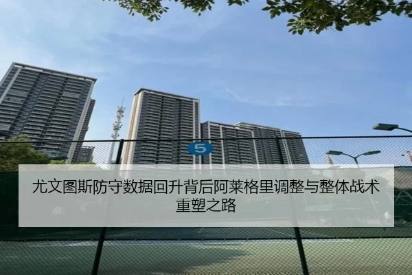 尤文图斯防守数据回升背后阿莱格里调整与整体战术重塑之路