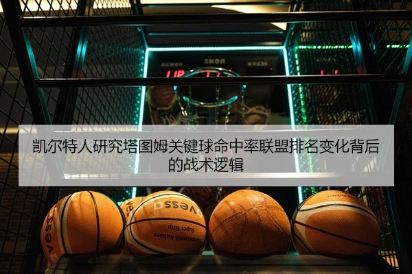 凯尔特人研究塔图姆关键球命中率联盟排名变化背后的战术逻辑