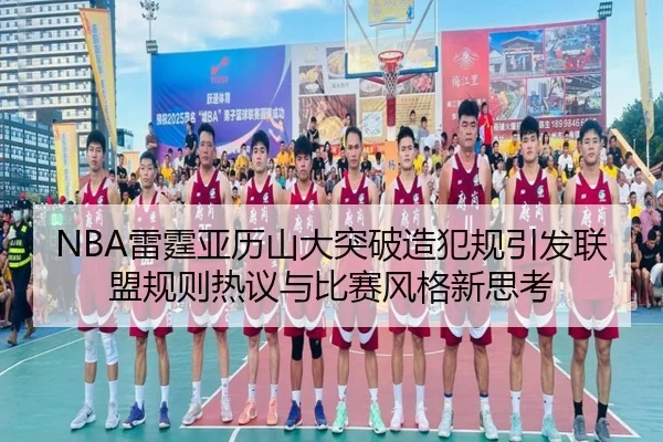 NBA雷霆亚历山大突破造犯规引发联盟规则热议与比赛风格新思考