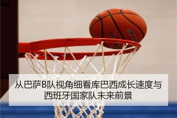 从巴萨B队视角细看库巴西成长速度与西班牙国家队未来前景