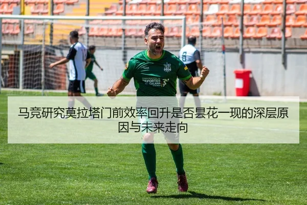 马竞研究莫拉塔门前效率回升是否昙花一现的深层原因与未来走向