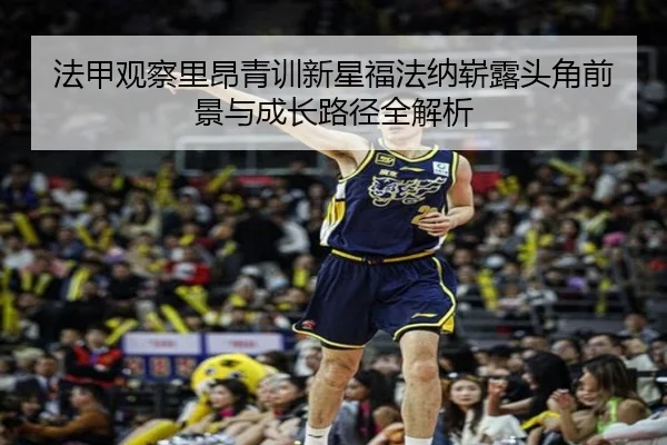 法甲观察里昂青训新星福法纳崭露头角前景与成长路径全解析