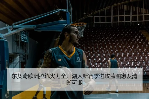 东契奇欧洲拉练火力全开湖人新赛季进攻蓝图愈发清晰可期