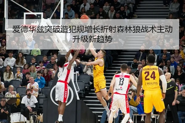 爱德华兹突破造犯规增长折射森林狼战术主动升级新趋势