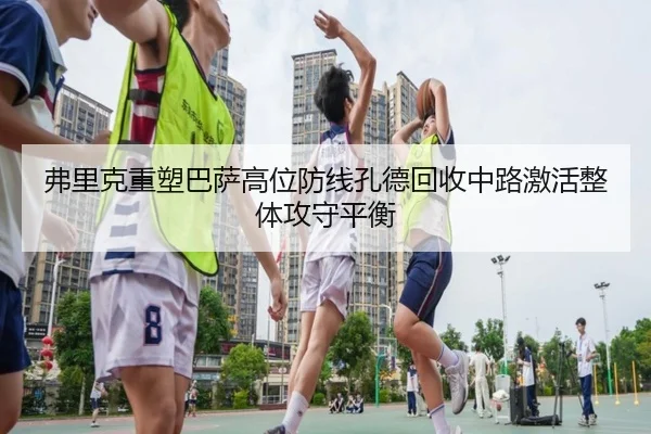 弗里克重塑巴萨高位防线孔德回收中路激活整体攻守平衡